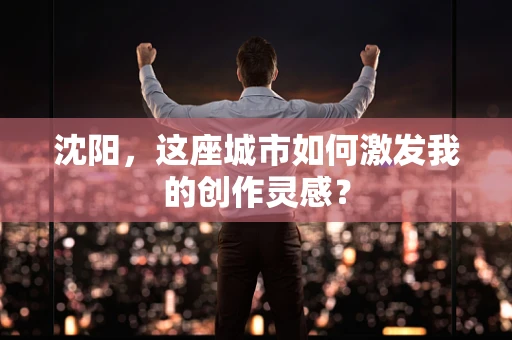 沈阳，这座城市如何激发我的创作灵感？