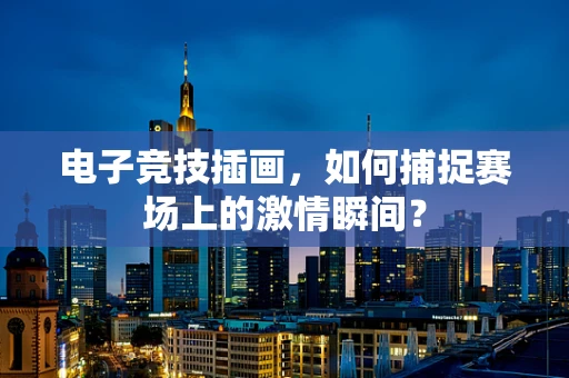 电子竞技插画，如何捕捉赛场上的激情瞬间？