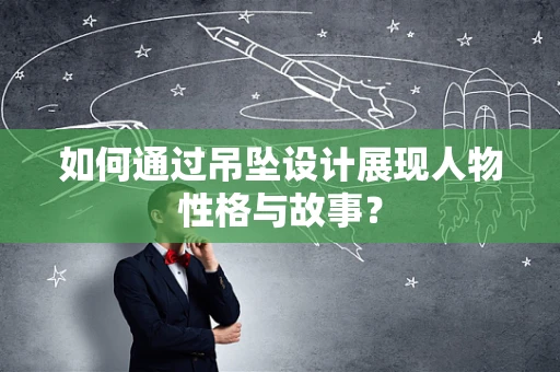 如何通过吊坠设计展现人物性格与故事？