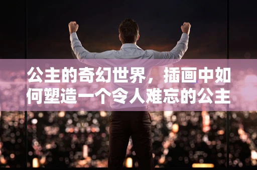 公主的奇幻世界，插画中如何塑造一个令人难忘的公主形象？