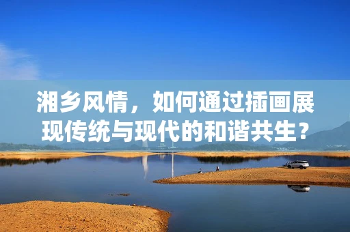 湘乡风情，如何通过插画展现传统与现代的和谐共生？