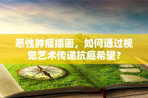 恶性肿瘤插画，如何通过视觉艺术传递抗癌希望？