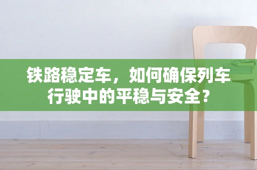 铁路稳定车，如何确保列车行驶中的平稳与安全？