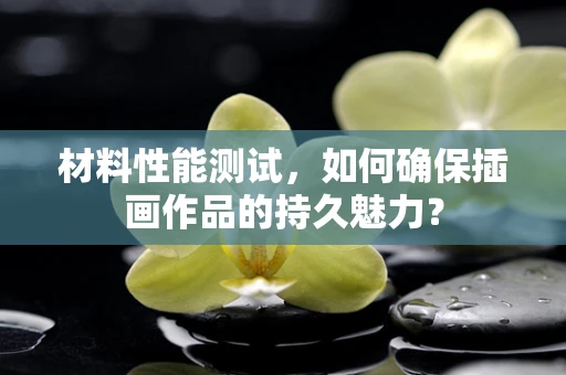 材料性能测试，如何确保插画作品的持久魅力？