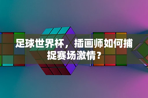 足球世界杯，插画师如何捕捉赛场激情？