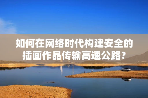如何在网络时代构建安全的插画作品传输高速公路？