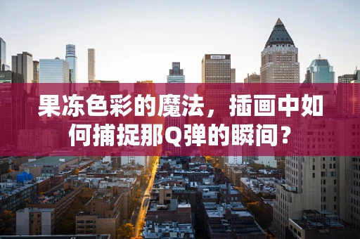 果冻色彩的魔法，插画中如何捕捉那Q弹的瞬间？