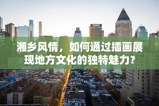 湘乡风情，如何通过插画展现地方文化的独特魅力？