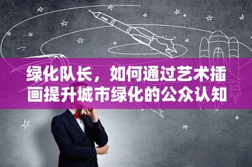 绿化队长，如何通过艺术插画提升城市绿化的公众认知度？