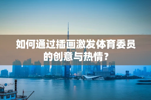 如何通过插画激发体育委员的创意与热情？
