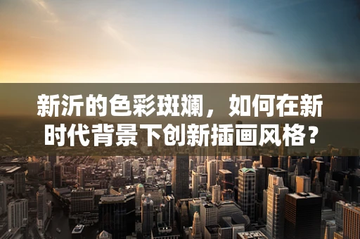 新沂的色彩斑斓，如何在新时代背景下创新插画风格？