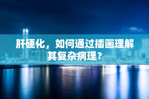 肝硬化，如何通过插画理解其复杂病理？