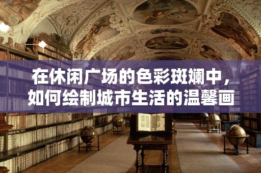 在休闲广场的色彩斑斓中，如何绘制城市生活的温馨画卷？