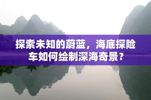 探索未知的蔚蓝，海底探险车如何绘制深海奇景？