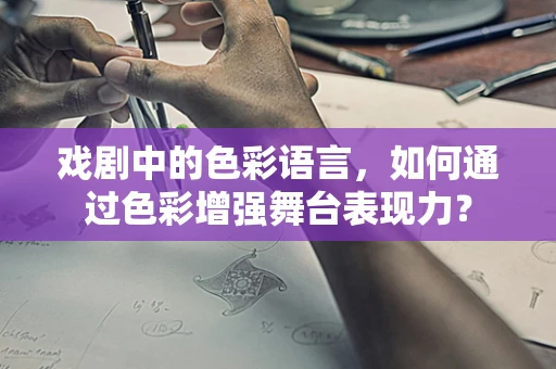 戏剧中的色彩语言，如何通过色彩增强舞台表现力？