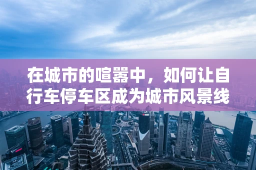 在城市的喧嚣中，如何让自行车停车区成为城市风景线？