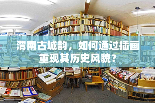 渭南古城韵，如何通过插画重现其历史风貌？