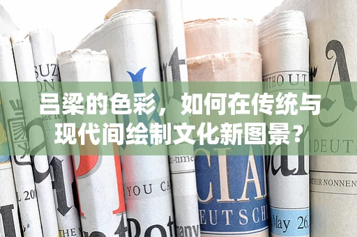 吕梁的色彩，如何在传统与现代间绘制文化新图景？