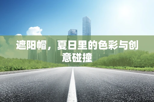 遮阳帽，夏日里的色彩与创意碰撞