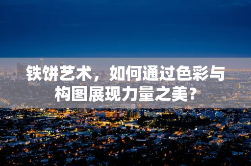 铁饼艺术，如何通过色彩与构图展现力量之美？