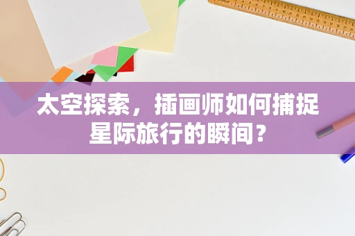 太空探索，插画师如何捕捉星际旅行的瞬间？