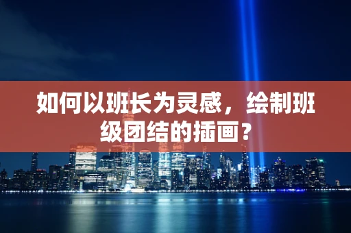如何以班长为灵感，绘制班级团结的插画？