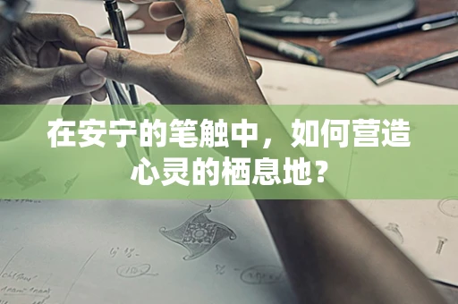 在安宁的笔触中，如何营造心灵的栖息地？