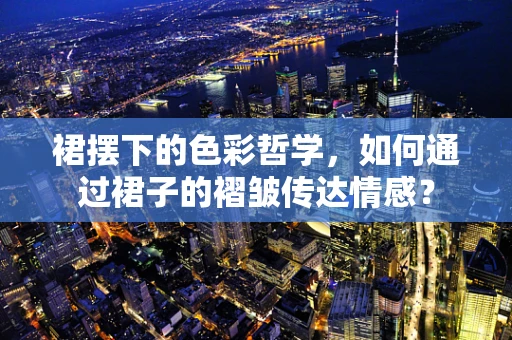裙摆下的色彩哲学，如何通过裙子的褶皱传达情感？