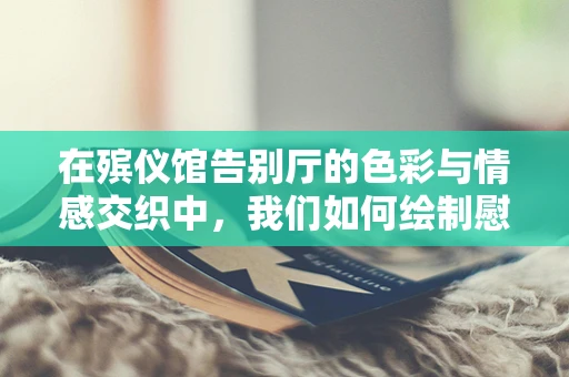 在殡仪馆告别厅的色彩与情感交织中，我们如何绘制慰藉的画卷？