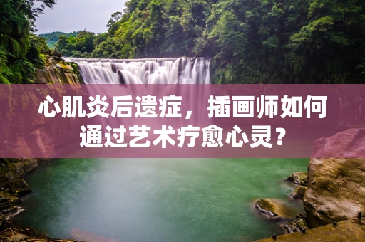 心肌炎后遗症，插画师如何通过艺术疗愈心灵？