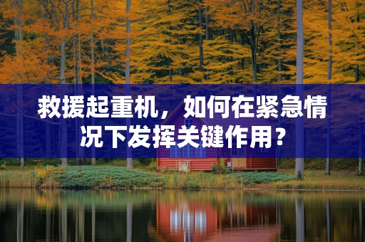 救援起重机，如何在紧急情况下发挥关键作用？