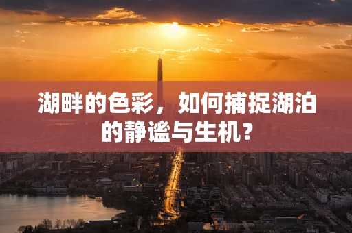 湖畔的色彩，如何捕捉湖泊的静谧与生机？