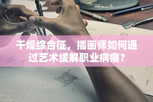 干燥综合征，插画师如何通过艺术缓解职业病痛？