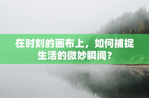 在时刻的画布上，如何捕捉生活的微妙瞬间？