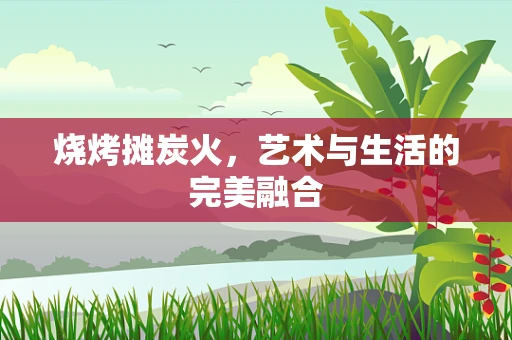 烧烤摊炭火，艺术与生活的完美融合