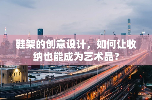 鞋架的创意设计，如何让收纳也能成为艺术品？