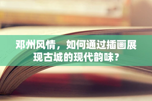邓州风情，如何通过插画展现古城的现代韵味？