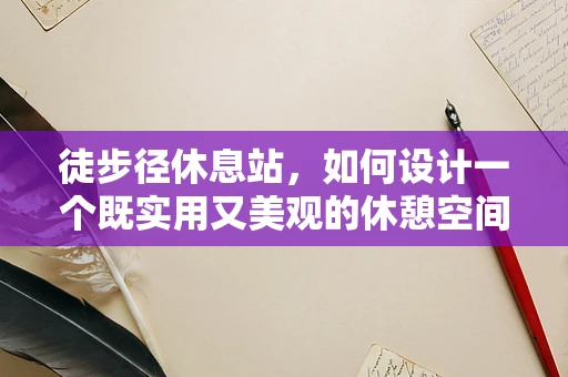 徒步径休息站，如何设计一个既实用又美观的休憩空间？