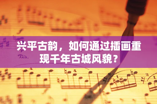 兴平古韵，如何通过插画重现千年古城风貌？