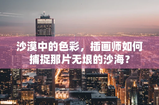 沙漠中的色彩，插画师如何捕捉那片无垠的沙海？
