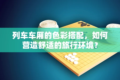 列车车厢的色彩搭配，如何营造舒适的旅行环境？