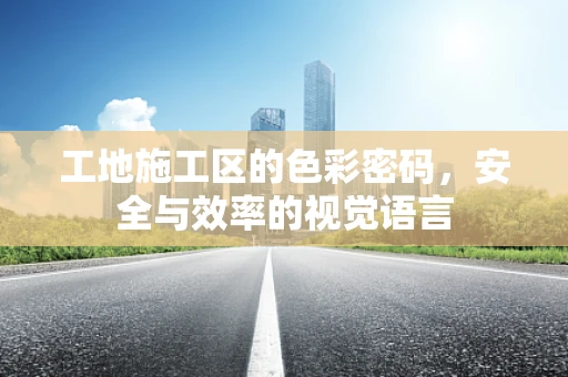 工地施工区的色彩密码，安全与效率的视觉语言