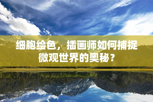 细胞绘色，插画师如何捕捉微观世界的奥秘？