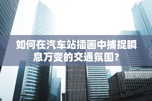 如何在汽车站插画中捕捉瞬息万变的交通氛围？