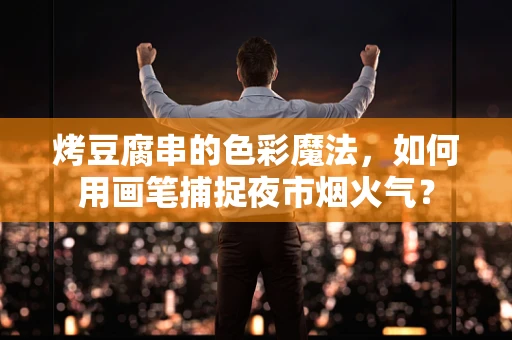 烤豆腐串的色彩魔法，如何用画笔捕捉夜市烟火气？