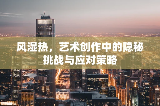 风湿热，艺术创作中的隐秘挑战与应对策略