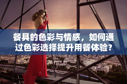 餐具的色彩与情感，如何通过色彩选择提升用餐体验？