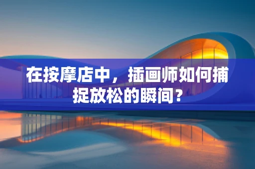 在按摩店中，插画师如何捕捉放松的瞬间？