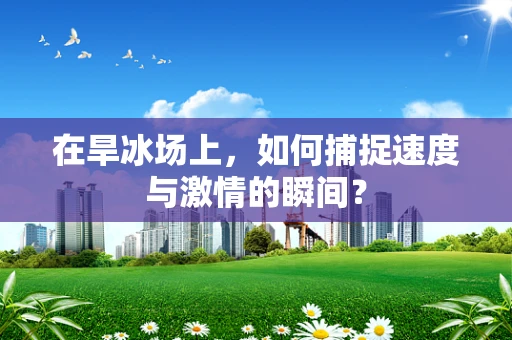 在旱冰场上，如何捕捉速度与激情的瞬间？