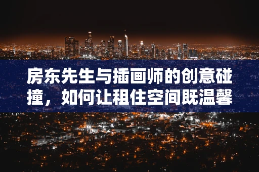 房东先生与插画师的创意碰撞，如何让租住空间既温馨又具艺术感？